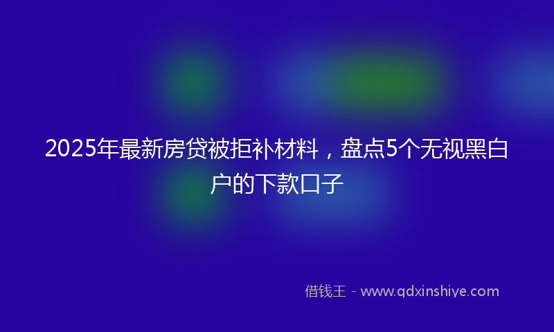 2025年最新房贷被拒补材料，盘点5个无视黑白户的下款口子