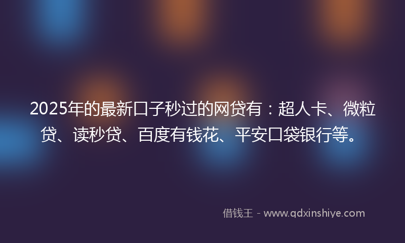 2025年的最新口子秒过的网贷有：超人卡、微粒贷、读秒贷、百度有钱花、平安口袋银行等。