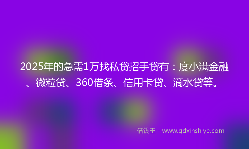2025年的急需1万找私贷招手贷有：度小满金融、微粒贷、360借条、信用卡贷、滴水贷等。