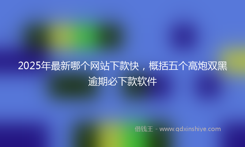 2025年最新哪个网站下款快，概括五个高炮双黑逾期必下款软件