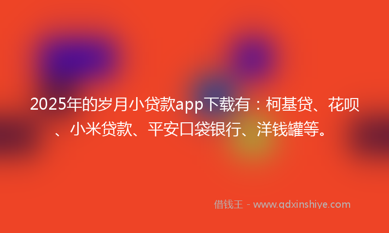 2025年的岁月小贷款app下载有：柯基贷、花呗、小米贷款、平安口袋银行、洋钱罐等。