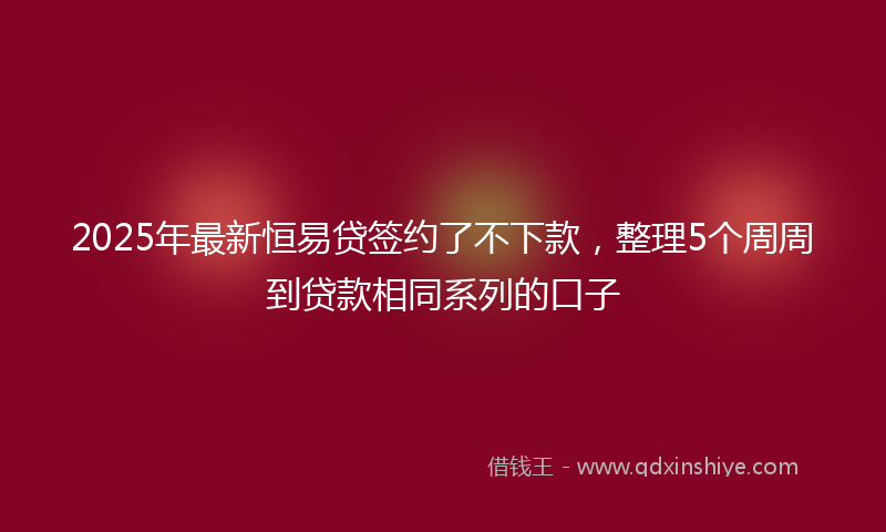 2025年最新恒易贷签约了不下款，整理5个周周到贷款相同系列的口子