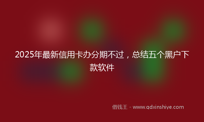 2025年最新信用卡办分期不过，总结五个黑户下款软件