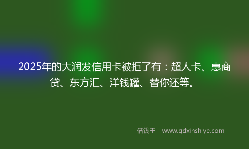 2025年的大润发信用卡被拒了有：超人卡、惠商贷、东方汇、洋钱罐、替你还等。