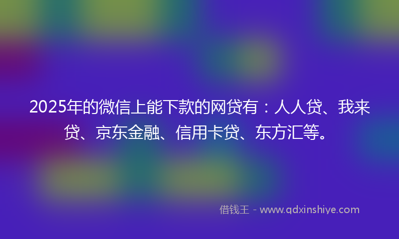 2025年的微信上能下款的网贷有：人人贷、我来贷、京东金融、信用卡贷、东方汇等。
