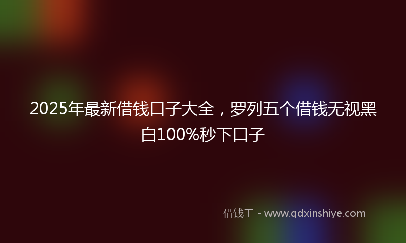 2025年最新借钱口子大全，罗列五个借钱无视黑白100%秒下口子