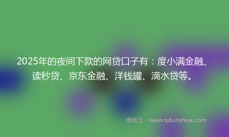 2025年的夜间下款的网贷口子有：度小满金融、读秒贷、京东金融、洋钱罐、滴水贷等。