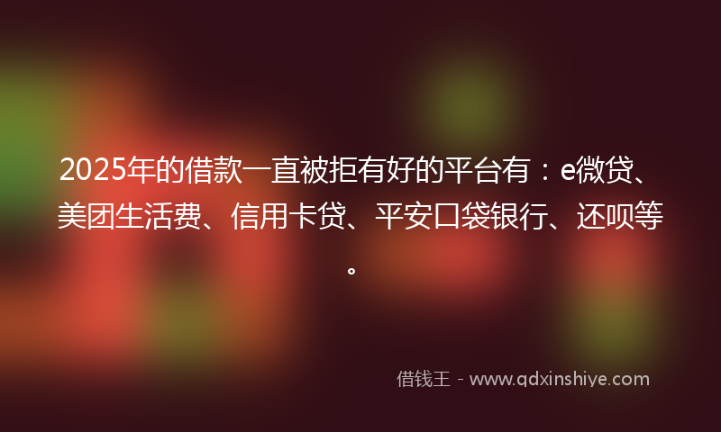 2025年的借款一直被拒有好的平台有：e微贷、美团生活费、信用卡贷、平安口袋银行、还呗等。