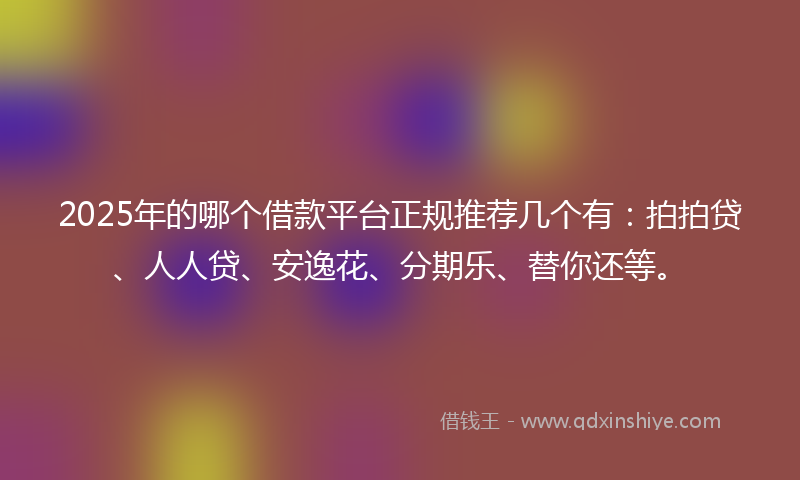 2025年的哪个借款平台正规推荐几个有：拍拍贷、人人贷、安逸花、分期乐、替你还等。