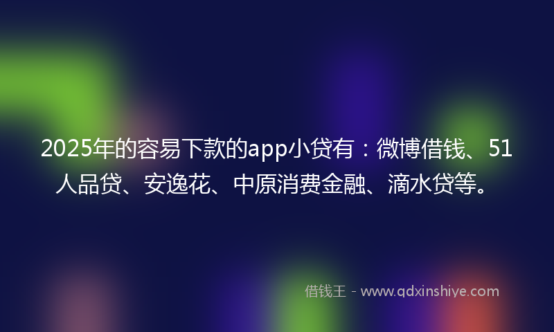 2025年的容易下款的app小贷有：微博借钱、51人品贷、安逸花、中原消费金融、滴水贷等。