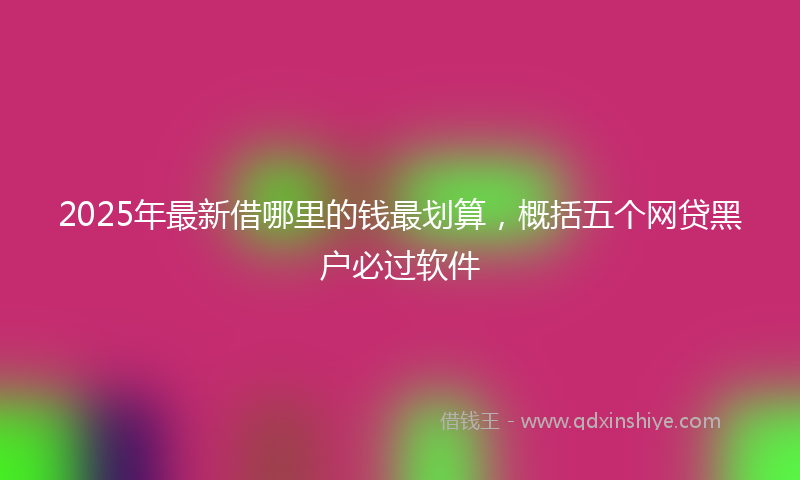 2025年最新借哪里的钱最划算，概括五个网贷黑户必过软件