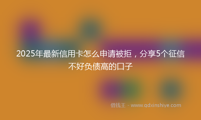 2025年最新信用卡怎么申请被拒，分享5个征信不好负债高的口子