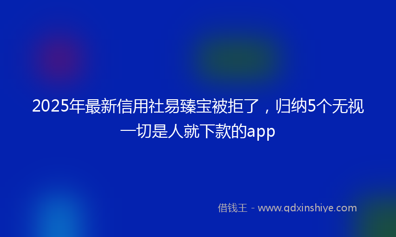 2025年最新信用社易臻宝被拒了，归纳5个无视一切是人就下款的app