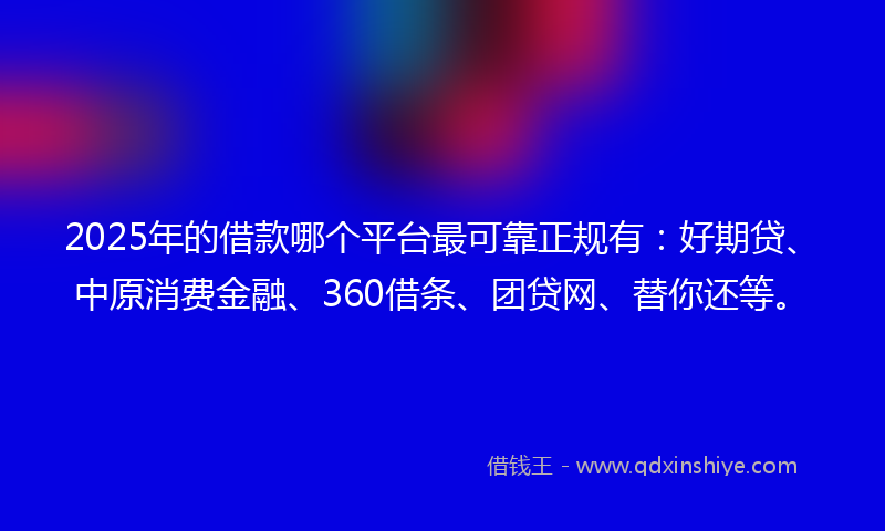 2025年的借款哪个平台最可靠正规有：好期贷、中原消费金融、360借条、团贷网、替你还等。