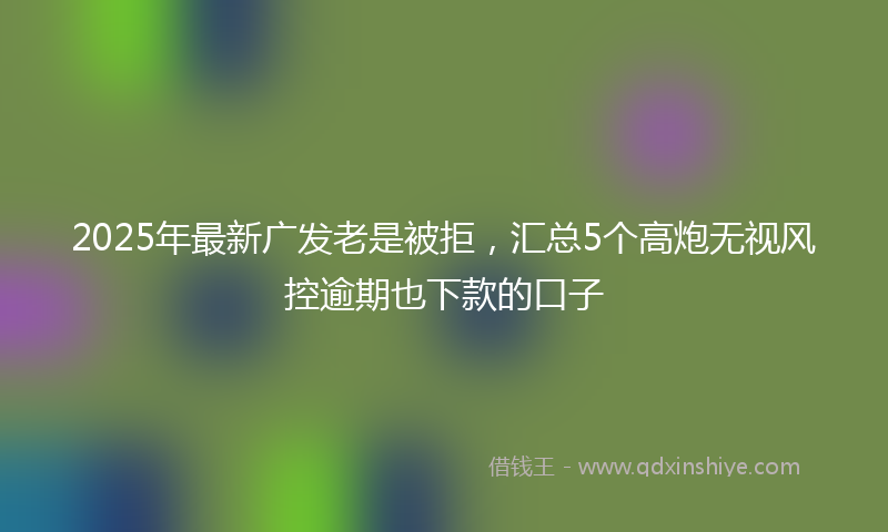 2025年最新广发老是被拒，汇总5个高炮无视风控逾期也下款的口子