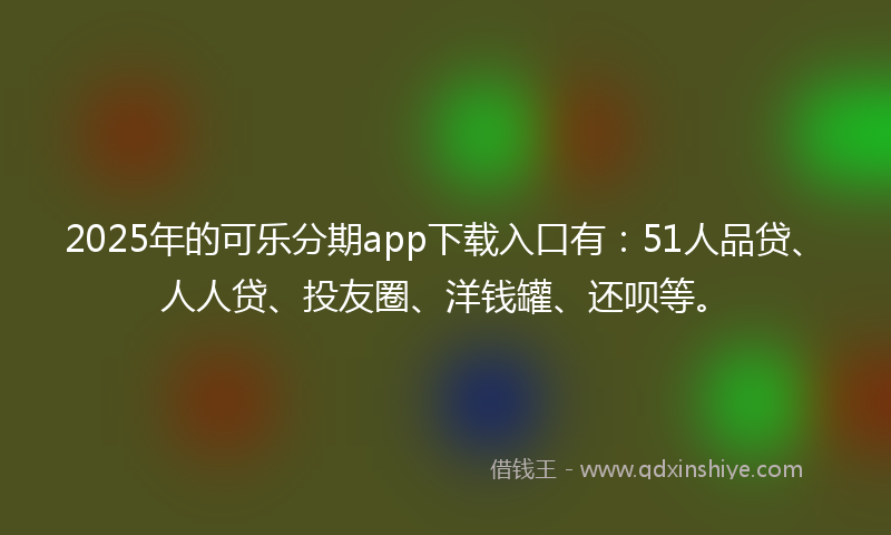 2025年的可乐分期app下载入口有：51人品贷、人人贷、投友圈、洋钱罐、还呗等。