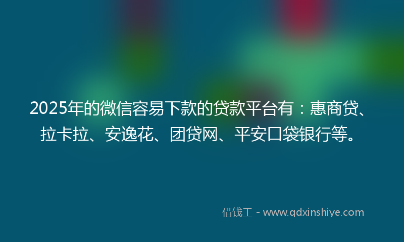 2025年的微信容易下款的贷款平台有：惠商贷、拉卡拉、安逸花、团贷网、平安口袋银行等。