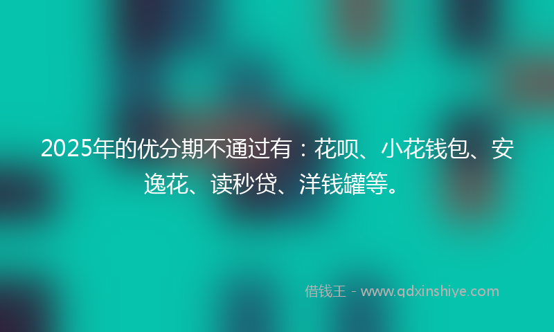2025年的优分期不通过有：花呗、小花钱包、安逸花、读秒贷、洋钱罐等。
