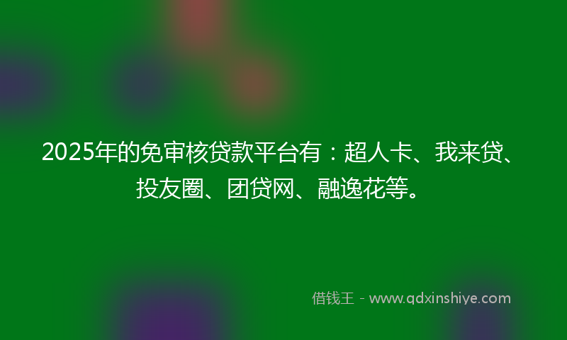 2025年的免审核贷款平台有：超人卡、我来贷、投友圈、团贷网、融逸花等。