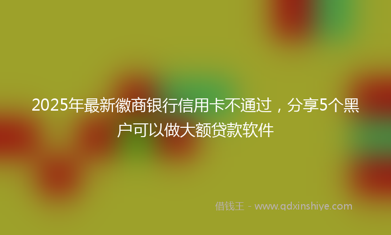 2025年最新徽商银行信用卡不通过，分享5个黑户可以做大额贷款软件