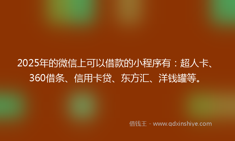 2025年的微信上可以借款的小程序有：超人卡、360借条、信用卡贷、东方汇、洋钱罐等。