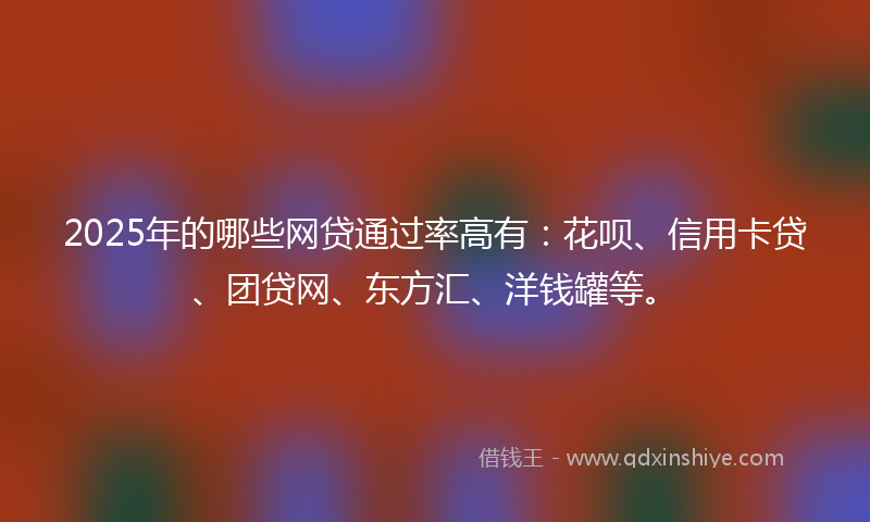 2025年的哪些网贷通过率高有：花呗、信用卡贷、团贷网、东方汇、洋钱罐等。