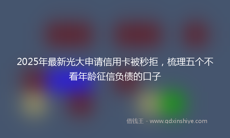 2025年最新光大申请信用卡被秒拒，梳理五个不看年龄征信负债的口子
