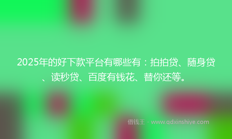 2025年的好下款平台有哪些有：拍拍贷、随身贷、读秒贷、百度有钱花、替你还等。