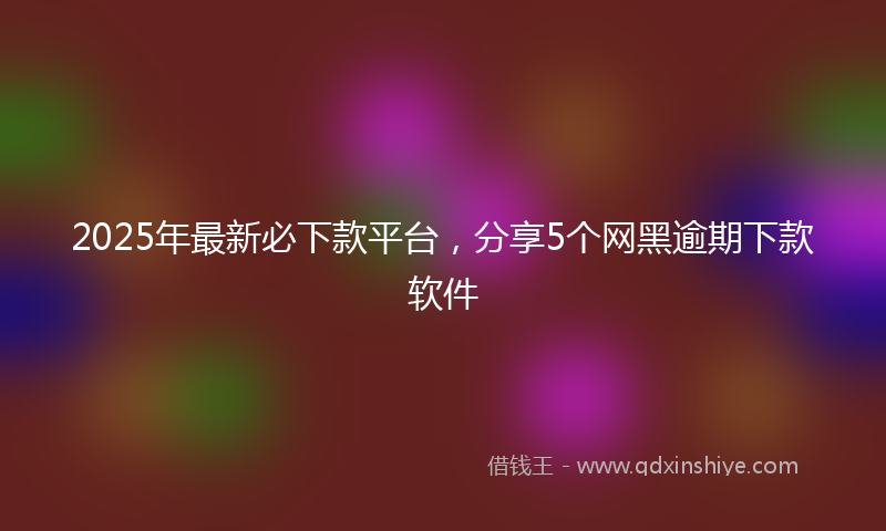 2025年最新必下款平台，分享5个网黑逾期下款软件