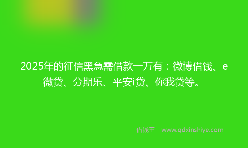 2025年的征信黑急需借款一万有：微博借钱、e微贷、分期乐、平安i贷、你我贷等。
