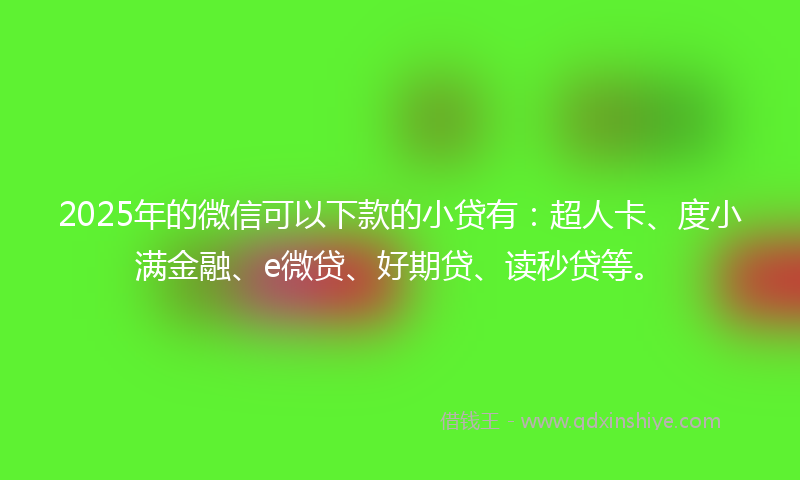 2025年的微信可以下款的小贷有：超人卡、度小满金融、e微贷、好期贷、读秒贷等。
