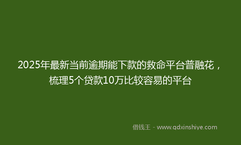 2025年最新当前逾期能下款的救命平台普融花，梳理5个贷款10万比较容易的平台