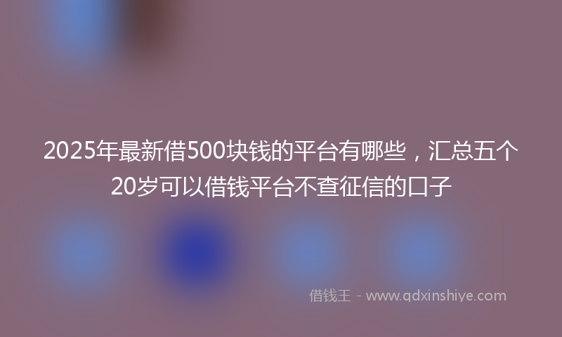 2025年最新借500块钱的平台有哪些，汇总五个20岁可以借钱平台不查征信的口子