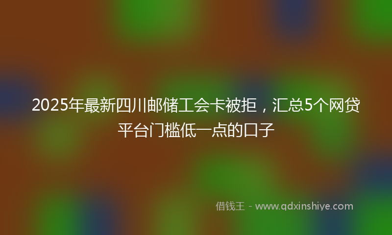 2025年最新四川邮储工会卡被拒，汇总5个网贷平台门槛低一点的口子