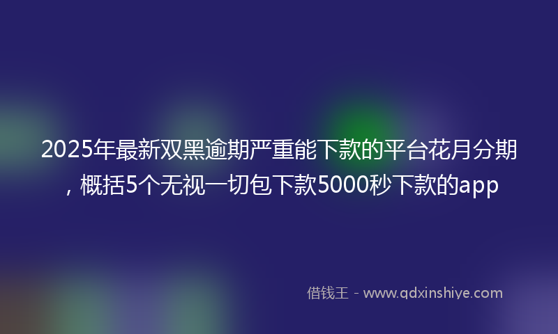 2025年最新双黑逾期严重能下款的平台花月分期，概括5个无视一切包下款5000秒下款的app