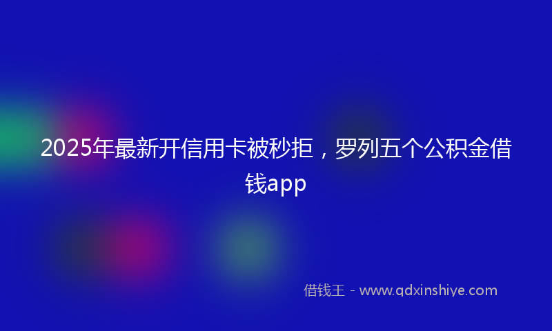 2025年最新开信用卡被秒拒，罗列五个公积金借钱app