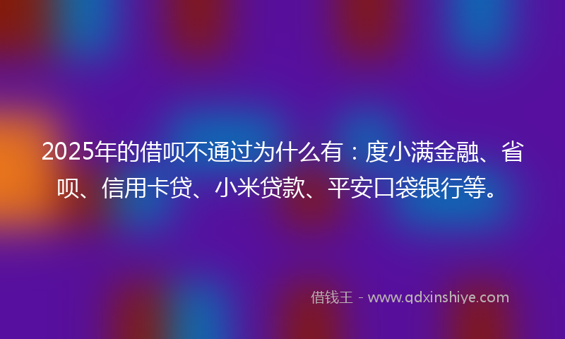 2025年的借呗不通过为什么有：度小满金融、省呗、信用卡贷、小米贷款、平安口袋银行等。