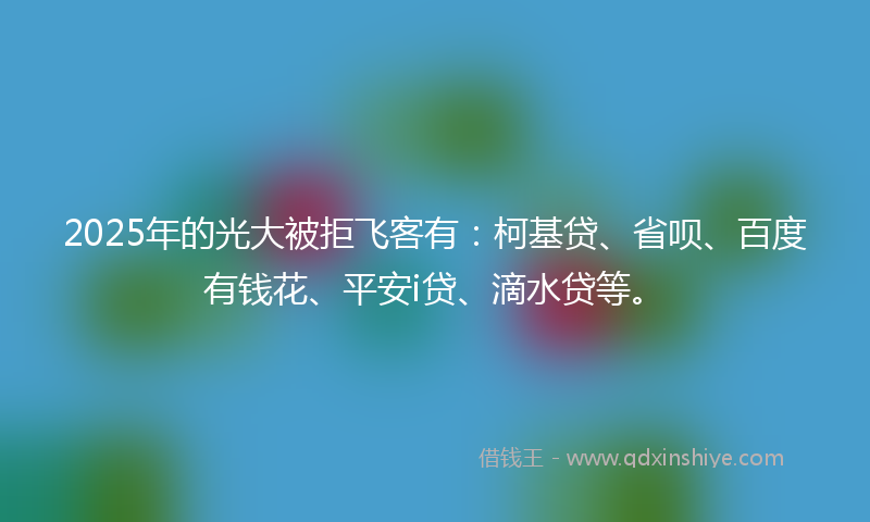 2025年的光大被拒飞客有：柯基贷、省呗、百度有钱花、平安i贷、滴水贷等。