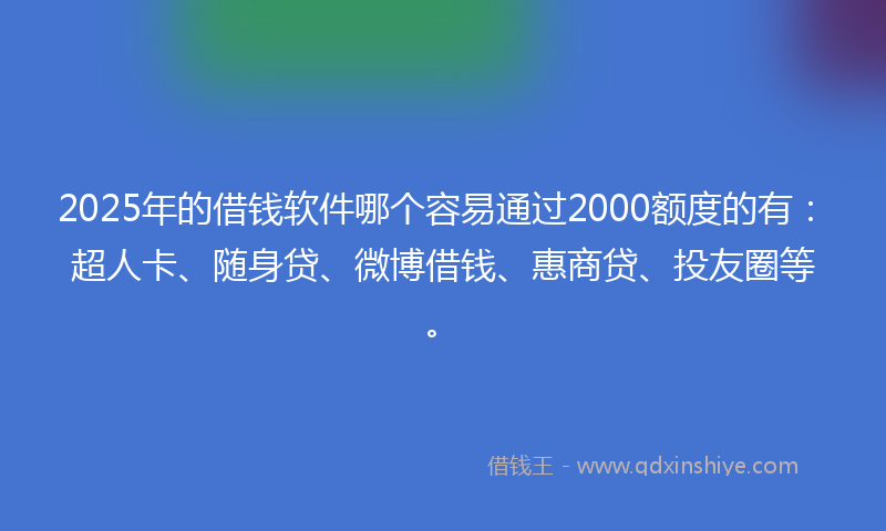 2025年的借钱软件哪个容易通过2000额度的有：超人卡、随身贷、微博借钱、惠商贷、投友圈等。