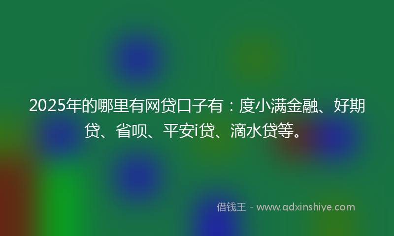 2025年的哪里有网贷口子有：度小满金融、好期贷、省呗、平安i贷、滴水贷等。