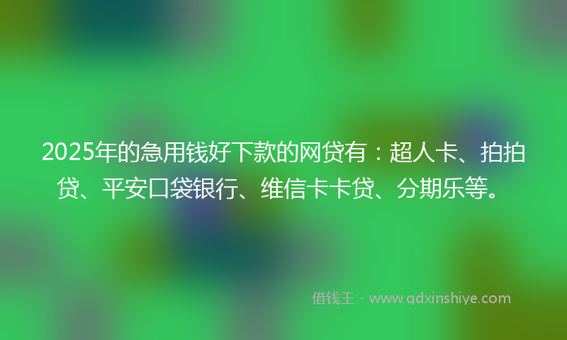 2025年的急用钱好下款的网贷有：超人卡、拍拍贷、平安口袋银行、维信卡卡贷、分期乐等。