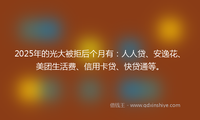 2025年的光大被拒后个月有：人人贷、安逸花、美团生活费、信用卡贷、快贷通等。