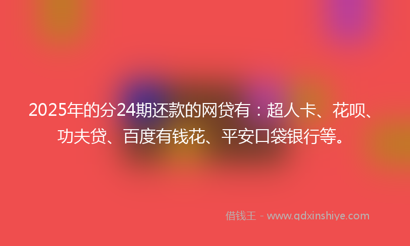 2025年的分24期还款的网贷有：超人卡、花呗、功夫贷、百度有钱花、平安口袋银行等。