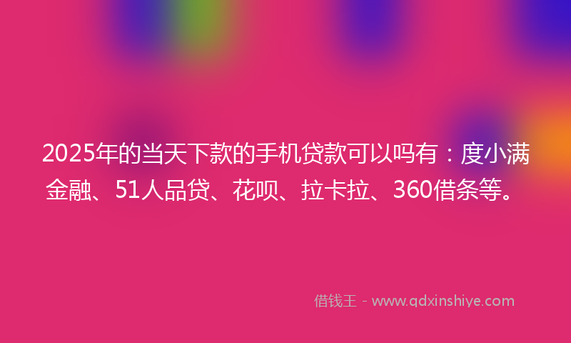 2025年的当天下款的手机贷款可以吗有：度小满金融、51人品贷、花呗、拉卡拉、360借条等。