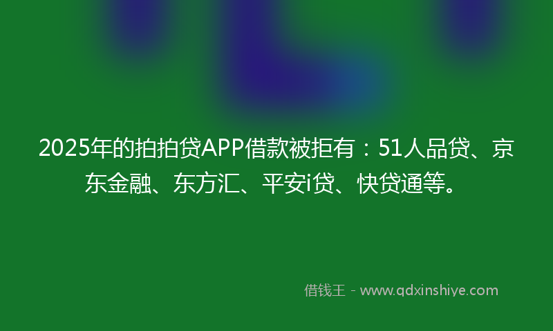 2025年的拍拍贷APP借款被拒有：51人品贷、京东金融、东方汇、平安i贷、快贷通等。