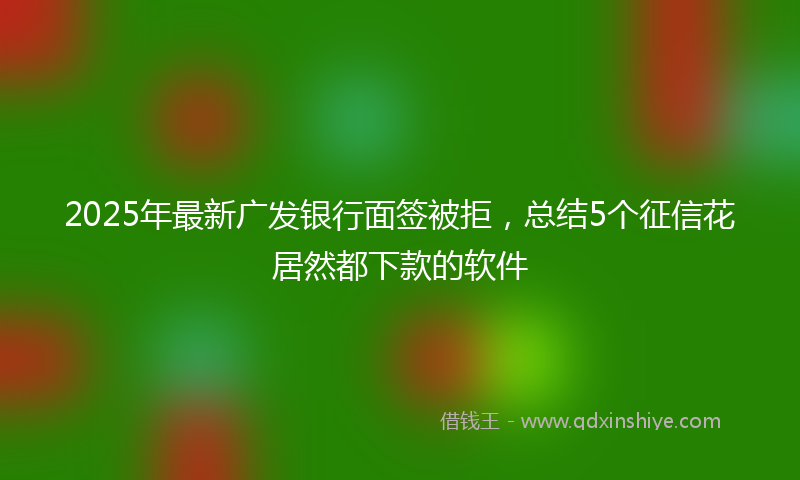2025年最新广发银行面签被拒，总结5个征信花居然都下款的软件