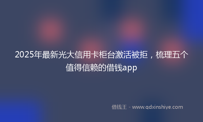 2025年最新光大信用卡柜台激活被拒，梳理五个值得信赖的借钱app