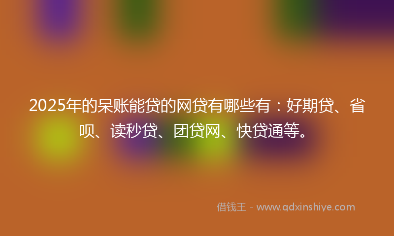 2025年的呆账能贷的网贷有哪些有：好期贷、省呗、读秒贷、团贷网、快贷通等。