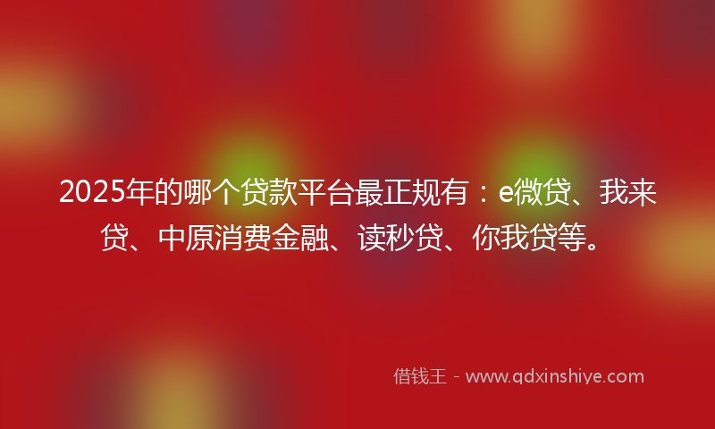 2025年的哪个贷款平台最正规有：e微贷、我来贷、中原消费金融、读秒贷、你我贷等。