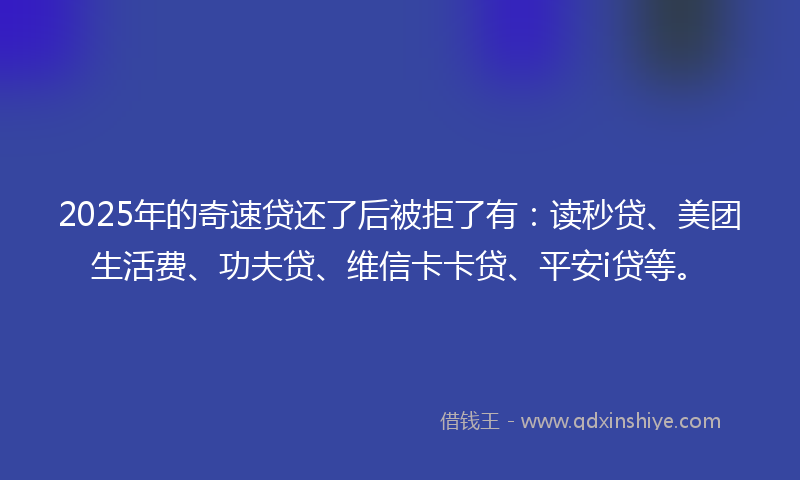 2025年的奇速贷还了后被拒了有：读秒贷、美团生活费、功夫贷、维信卡卡贷、平安i贷等。